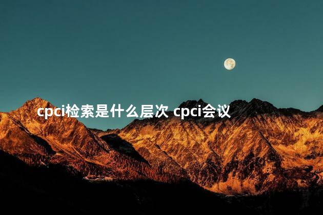 cpci检索是什么层次 cpci会议论文是什么级别